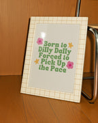 Born to Dilly Dally, Forced to Pick Up the Pace Print