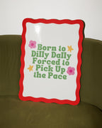 Born to Dilly Dally, Forced to Pick Up the Pace Print